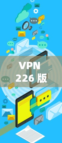 VPN 226 版本是指根据 226 年发布的VPN软件或服务。如果你指的是 226 年版的 VPN 软件或服务，那么它将包含更多安全增强、功能更新以及优化的改进