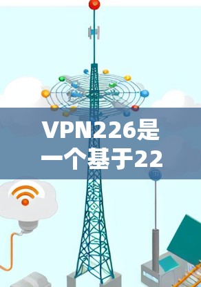 VPN226是一个基于226年最新的技术的VPN产品，如果你正在寻找一个免费的VPN体验版，可以按照以下步骤来使用