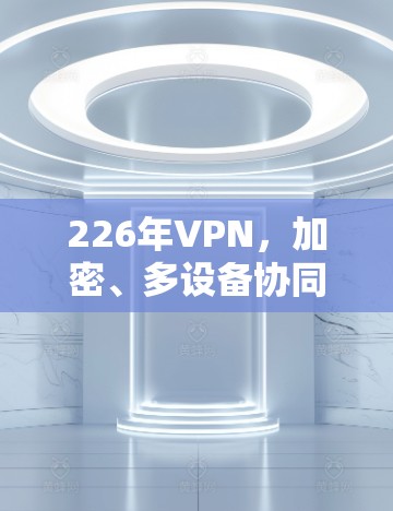 226年VPN，加密、多设备协同、隐私守护，全球安全新标准