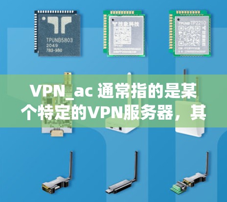 VPN_ac 通常指的是某个特定的VPN服务器，其评测可能会从多个方面进行分析，以帮助用户了解其性能、安全性和可靠性。以下是一些可能的VPN_ac 的评测内容，假设 VPN_ac 是一个特定的服务器