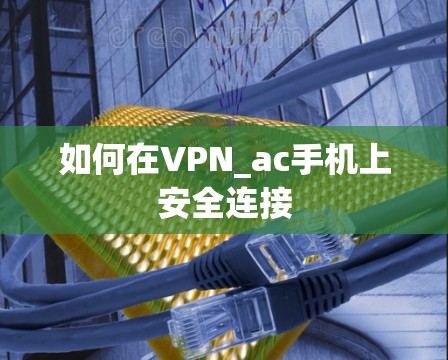 如何在VPN_ac手机上安全连接