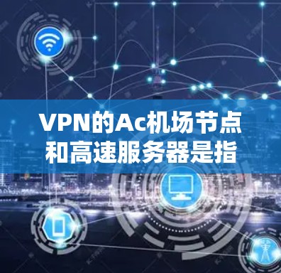 VPN的Ac机场节点和高速服务器是指美国或欧洲的特定机场或高速数据中心，用于高速访问VPN服务。以下是一些相关的信息和建议