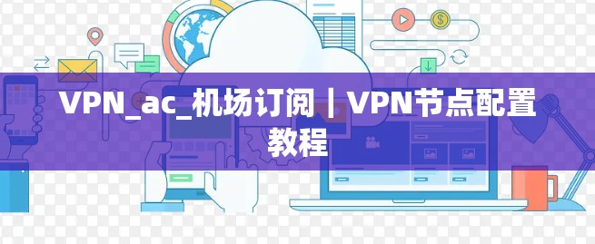 VPN_ac_机场订阅|VPN节点配置教程 VPN_ac_机场订阅|VPN节点配置教程