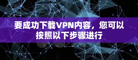 要成功下载VPN内容,您可以按照以下步骤进行 要成功下载VPN内容,您可以按照以下步骤进行