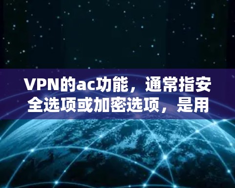 VPN的ac功能，通常指安全选项或加密选项，是用户在选择和使用VPN时非常重要的部分。以下是对其功能的评测