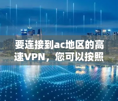 要连接到ac地区的高速VPN,您可以按照以下步骤进行 要连接到ac地区的高速VPN,您可以按照以下步骤进行