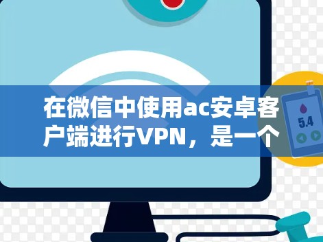 在微信中使用ac安卓客户端进行VPN，是一个简单而实用的解决方案，帮助用户在不使用额外软件的情况下远程访问互联网。以下是详细的步骤指南