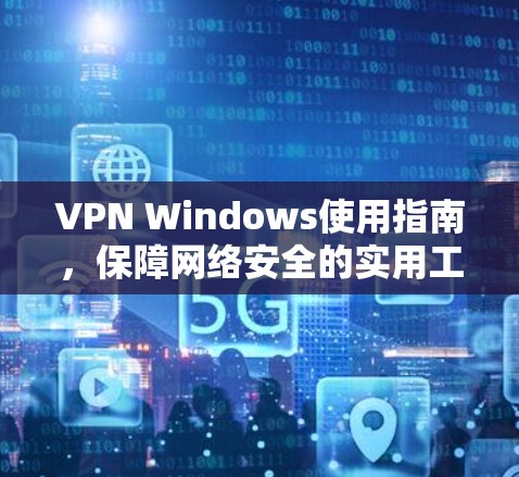VPN Windows使用指南，保障网络安全的实用工具