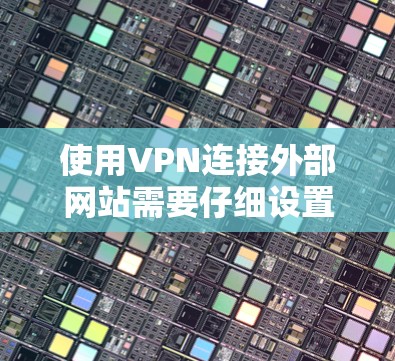 使用VPN连接外部网站需要仔细设置配置以确保安全。以下是详细的步骤指南