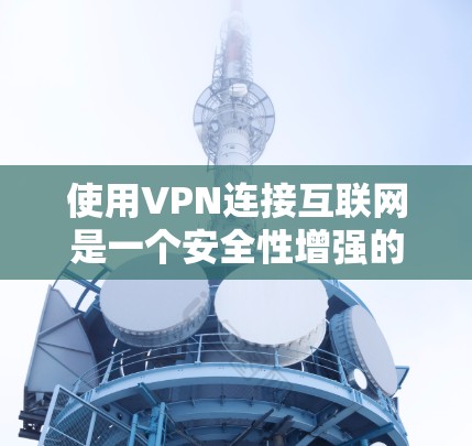 使用VPN连接互联网是一个安全性增强的方式,以下是详细的步骤指南 使用VPN连接互联网是一个安全性增强的方式,以下是详细的步骤指南