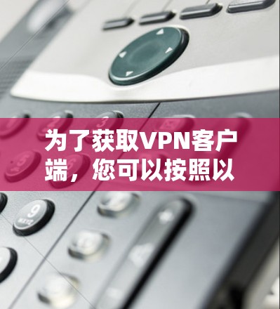 为了获取VPN客户端,您可以按照以下步骤操作 为了获取VPN客户端,您可以按照以下步骤操作