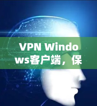 VPN Windows客户端，保障网络安全的实用工具
