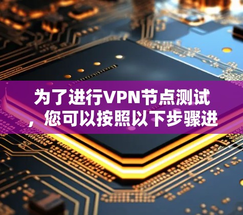 为了进行VPN节点测试，您可以按照以下步骤进行操作