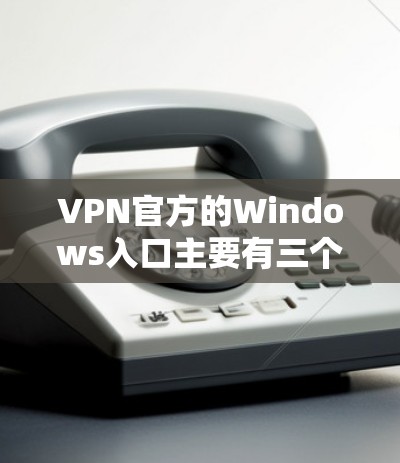 VPN官方的Windows入口主要有三个主要的平台 VPN官方的Windows入口主要有三个主要的平台