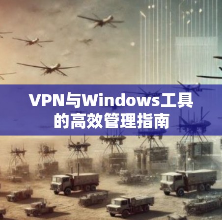 VPN与Windows工具的高效管理指南 VPN与Windows工具的高效管理指南