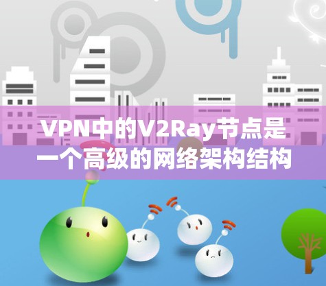 VPN中的V2Ray节点是一个高级的网络架构结构，主要用于在复杂网络环境中提供更高效的、可靠的网络连接。以下是对V2Ray节点的详细解析