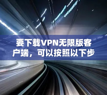 要下载VPN无限版客户端，可以按照以下步骤操作