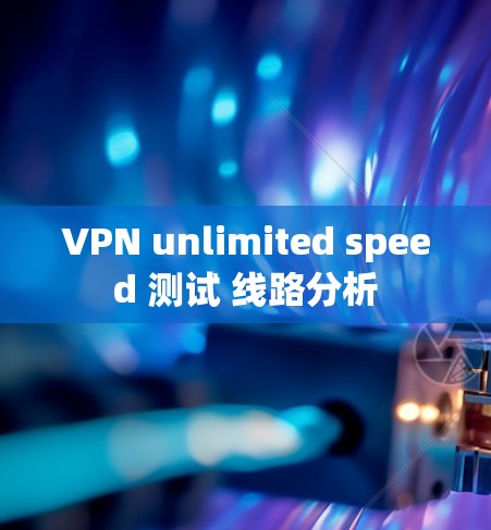 VPN unlimited speed 测试 线路分析