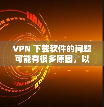 VPN 下载软件的问题可能有很多原因，以下是一些常见问题及解决方法