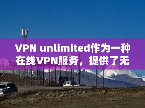 VPN unlimited作为一种在线VPN服务，提供了无限访问互联网的设置，但其功能和限制确实需要仔细了解，以避免误用。以下是详细的分析和建议