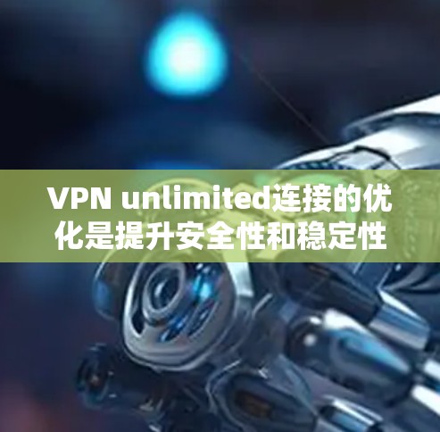 VPN unlimited连接的优化是提升安全性和稳定性的关键步骤。以下是一些实用的优化方法，可以帮助您更好地管理您的VPN连接