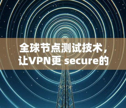 全球节点测试技术,让VPN更 secure的未来 全球节点测试技术,让VPN更 secure的未来