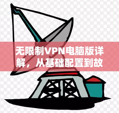 无限制VPN电脑版详解,从基础配置到故障排查 无限制VPN电脑版详解,从基础配置到故障排查