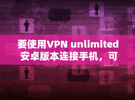 要使用VPN unlimited 安卓版本连接手机,可以按照以下步骤操作 要使用VPN unlimited 安卓版本连接手机,可以按照以下步骤操作
