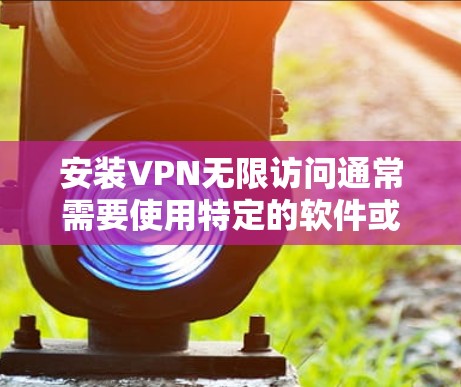 安装VPN无限访问通常需要使用特定的软件或应用，这些软件通常支持无限访问功能。以下是一些常见用于无限VPN的软件推荐，以及安装步骤的建议