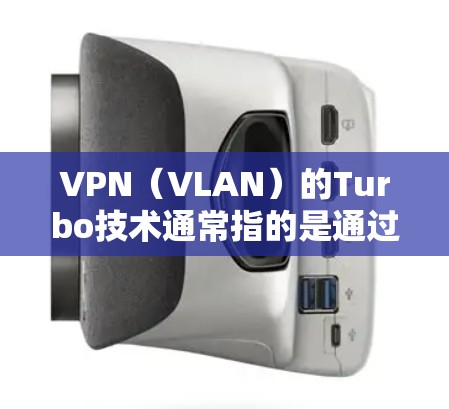 VPN(VLAN)的Turbo技术通常指的是通过优化VPN的配置和使用技术来提升其性能和稳定性。VPN Turbo优化可能包括以下几种方面 VPN(VLAN)的Turbo技术通常指的是通过优化VPN的配置和使用技术来提升其性能和稳定性。VPN Turbo优化可能包括以下几种方面