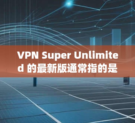 VPN Super Unlimited 的最新版通常指的是某个特定品牌或服务的简称，可能指的是一种功能强大或特别设计的VPN软件。由于名称可能不明确，以下是一些常见的VPN软件推荐，供您参考