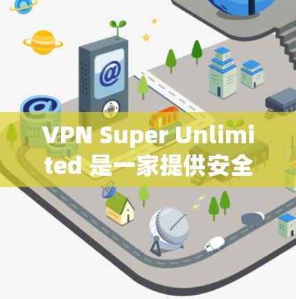VPN Super Unlimited 是一家提供安全、高效和可靠VPN服务的公司。如果你对 Super Unlimited 的官网感兴趣,以下是关于它的详细信息 VPN Super Unlimited 是一家提供安全、高效和可靠VPN服务的公司。如果你对 Super Unlimited 的官网感兴趣,以下是关于它的详细信息