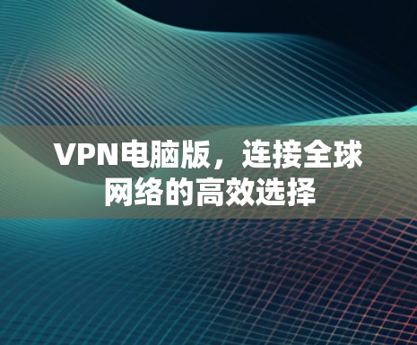 VPN电脑版,连接全球网络的高效选择 VPN电脑版,连接全球网络的高效选择