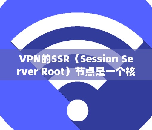 VPN的SSR（Session Server Root）节点是一个核心组件，负责管理用户在VPN中的访问权限和数据安全。以下是关于SSR节点的详细解析
