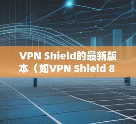 VPN Shield的最新版本(如VPN Shield 8 或 VPN Shield 9)通常会根据的技术提升和用户反馈进行优化。以下是一些可能的最新版本特点和功能 VPN Shield的最新版本(如VPN Shield 8 或 VPN Shield 9)通常会根据的技术提升和用户反馈进行优化。以下是一些可能的最新版本特点和功能