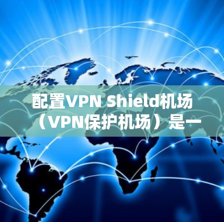配置VPN Shield机场(VPN保护机场)是一个技术性较强的项目,需要综合考虑多个因素。以下是一些关键步骤和注意事项,帮助您顺利配置VPNShield机场 配置VPN Shield机场(VPN保护机场)是一个技术性较强的项目,需要综合考虑多个因素。以下是一些关键步骤和注意事项,帮助您顺利配置VPNShield机场