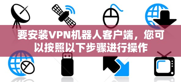 要安装VPN机器人客户端,您可以按照以下步骤进行操作 要安装VPN机器人客户端,您可以按照以下步骤进行操作