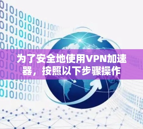 为了安全地使用VPN加速器,按照以下步骤操作 为了安全地使用VPN加速器,按照以下步骤操作