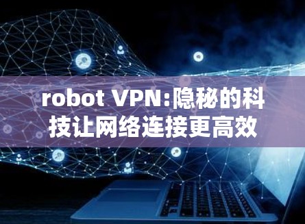 robot VPN:隐秘的科技让网络连接更高效 robot VPN:隐秘的科技让网络连接更高效