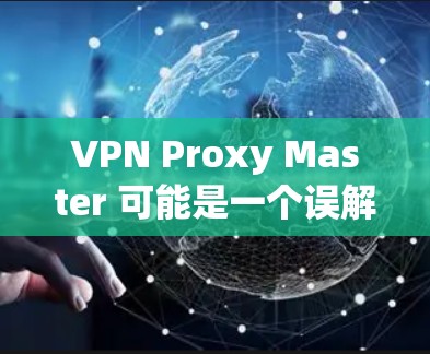 VPN Proxy Master 可能是一个误解,因为它通常被称为 VPN Proxy 或 VPN代理服务器(Proxy Server)以下是一个通用步骤,您可以参考这些步骤来下载VPN代理服务器 VPN Proxy Master 可能是一个误解,因为它通常被称为 VPN Proxy 或 VPN代理服务器(Proxy Server)以下是一个通用步骤,您可以参考这些步骤来下载VPN代理服务器
