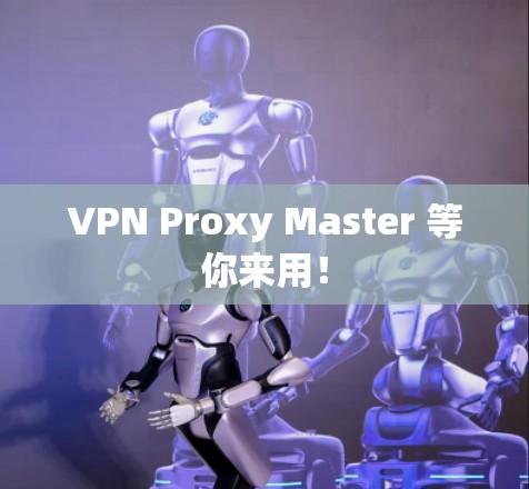VPN Proxy Master 等你来用！