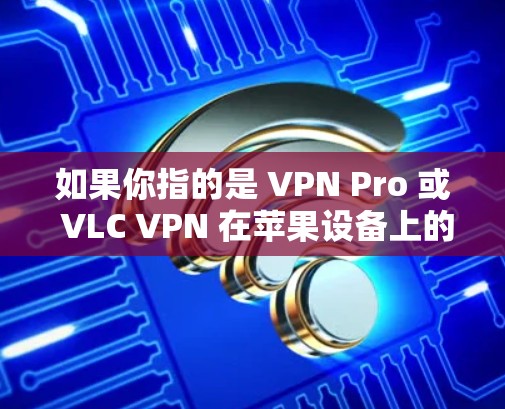 如果你指的是 VPN Pro 或 VLC VPN 在苹果设备上的版本，以下是一些建议