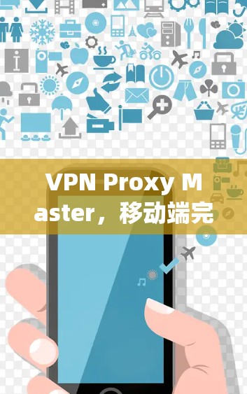 VPN Proxy Master,移动端完美体验指南 VPN Proxy Master,移动端完美体验指南