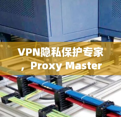 VPN隐私保护专家,Proxy Master免费版的详细功能分析 VPN隐私保护专家,Proxy Master免费版的详细功能分析