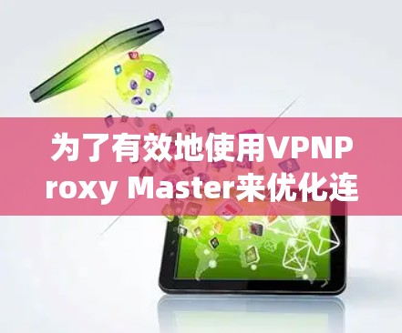 为了有效地使用VPNProxy Master来优化连接速度,您可以按照以下步骤进行操作 为了有效地使用VPNProxy Master来优化连接速度,您可以按照以下步骤进行操作