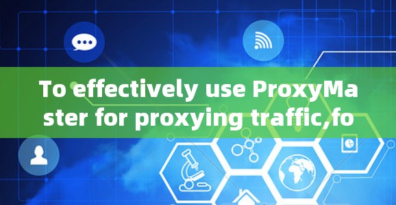 To effectively use ProxyMaster for proxying traffic,follow these organized steps: