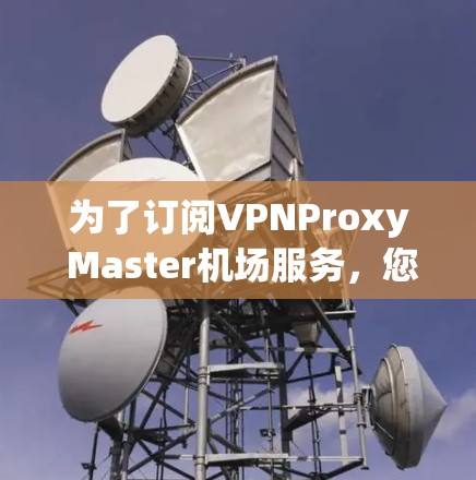 为了订阅VPNProxy Master机场服务，您可以按照以下步骤操作
