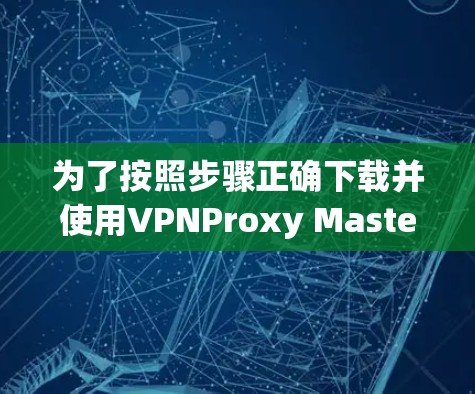 为了按照步骤正确下载并使用VPNProxy Master,以下是详细的指南 为了按照步骤正确下载并使用VPNProxy Master,以下是详细的指南