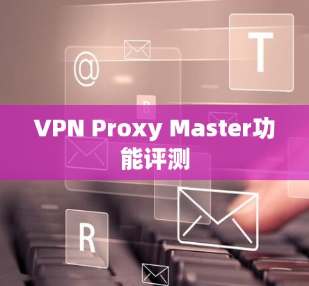 VPN Proxy Master功能评测 VPN Proxy Master功能评测
