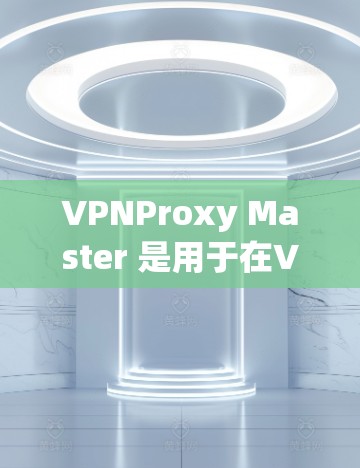 VPNProxy Master 是用于在VPN中处理IP地址和设备IP地址的工具，旨在避免被VPN服务器拦截。以下是一步步的更新方法